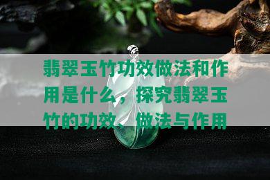 翡翠玉竹功效做法和作用是什么，探究翡翠玉竹的功效、做法与作用