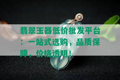 翡翠玉器低价批发平台：一站式选购，品质保障，价格透明！