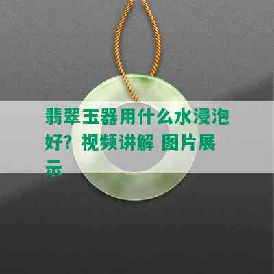 翡翠玉器用什么水浸泡好？视频讲解 图片展示