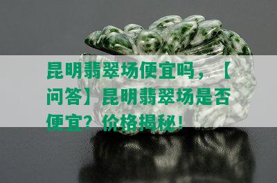 昆明翡翠场便宜吗，【问答】昆明翡翠场是否便宜？价格揭秘！