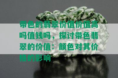 带色的翡翠价值价值高吗值钱吗，探讨带色翡翠的价值：颜色对其价格的影响