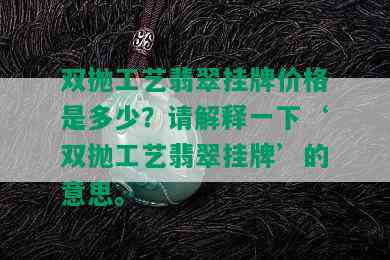 双抛工艺翡翠挂牌价格是多少？请解释一下‘双抛工艺翡翠挂牌’的意思。