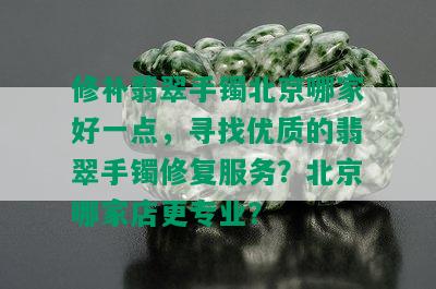 修补翡翠手镯北京哪家好一点，寻找优质的翡翠手镯修复服务？北京哪家店更专业？