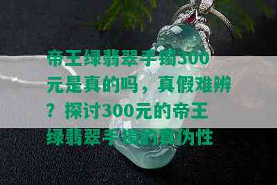 帝王绿翡翠手镯300元是真的吗，真假难辨？探讨300元的帝王绿翡翠手镯的真伪性