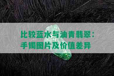 比较蓝水与油青翡翠：手镯图片及价值差异