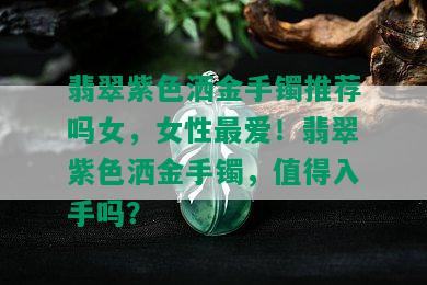 翡翠紫色洒金手镯推荐吗女，女性更爱！翡翠紫色洒金手镯，值得入手吗？