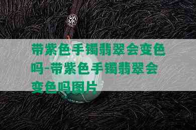 带紫色手镯翡翠会变色吗-带紫色手镯翡翠会变色吗图片