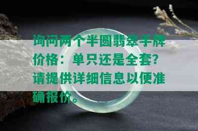 询问两个半圆翡翠手牌价格：单只还是全套？请提供详细信息以便准确报价。