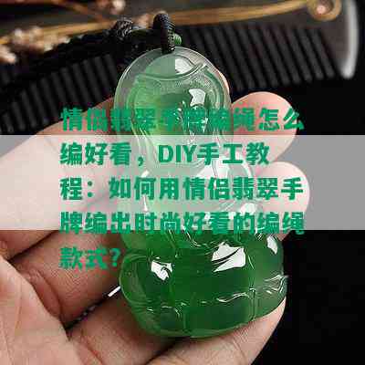 情侣翡翠手牌编绳怎么编好看，DIY手工教程：如何用情侣翡翠手牌编出时尚好看的编绳款式？