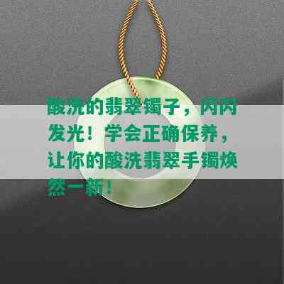 酸洗的翡翠镯子，闪闪发光！学会正确保养，让你的酸洗翡翠手镯焕然一新！