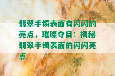 翡翠手镯表面有闪闪的亮点，璀璨夺目：揭秘翡翠手镯表面的闪闪亮点