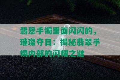 翡翠手镯里面闪闪的，璀璨夺目：揭秘翡翠手镯内部的闪耀之谜