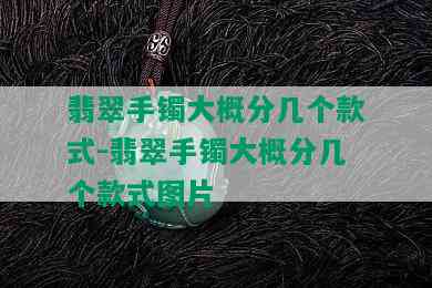 翡翠手镯大概分几个款式-翡翠手镯大概分几个款式图片