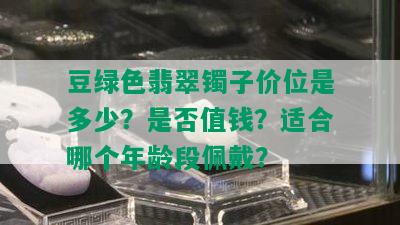 豆绿色翡翠镯子价位是多少？是否值钱？适合哪个年龄段佩戴？