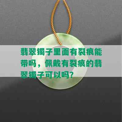 翡翠镯子里面有裂痕能带吗，佩戴有裂痕的翡翠镯子可以吗？