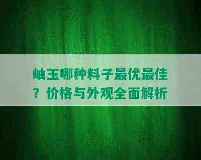 岫玉哪种料子更优更佳？价格与外观全面解析