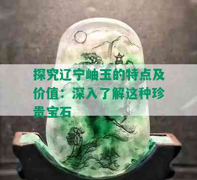 探究辽宁岫玉的特点及价值：深入了解这种珍贵宝石