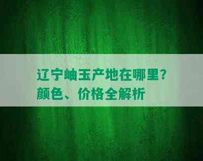 辽宁岫玉产地在哪里？颜色、价格全解析