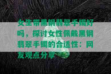 女生带黑钢翡翠手镯好吗，探讨女性佩戴黑钢翡翠手镯的合适性：网友观点分享