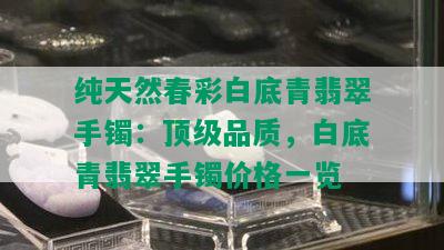 纯天然春彩白底青翡翠手镯：顶级品质，白底青翡翠手镯价格一览