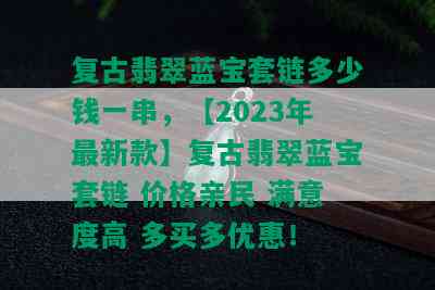 复古翡翠蓝宝套链多少钱一串，【2023年最新款】复古翡翠蓝宝套链 价格亲民 满意度高 多买多优惠！