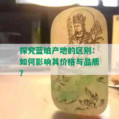 探究蓝珀产地的区别：如何影响其价格与品质？