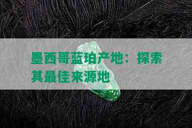 墨西哥蓝珀产地：探索其更佳来源地