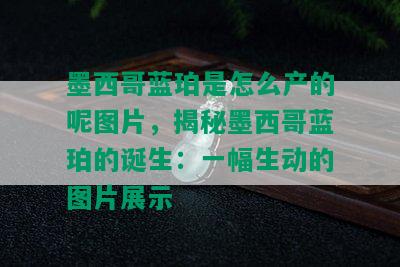 墨西哥蓝珀是怎么产的呢图片，揭秘墨西哥蓝珀的诞生：一幅生动的图片展示