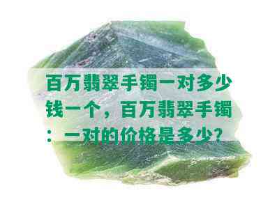 百万翡翠手镯一对多少钱一个，百万翡翠手镯：一对的价格是多少？