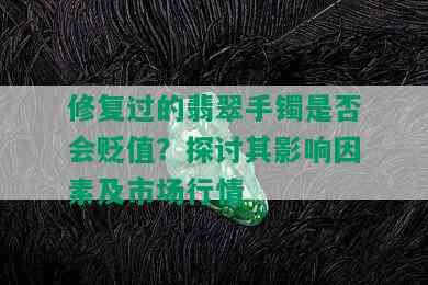 修复过的翡翠手镯是否会贬值？探讨其影响因素及市场行情