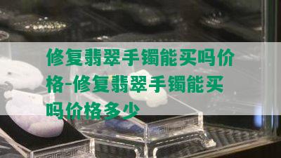 修复翡翠手镯能买吗价格-修复翡翠手镯能买吗价格多少