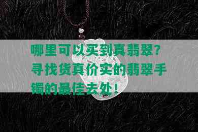 哪里可以买到真翡翠？寻找货真价实的翡翠手镯的更佳去处！