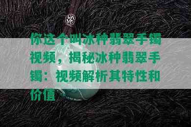 你这个叫冰种翡翠手镯视频，揭秘冰种翡翠手镯：视频解析其特性和价值