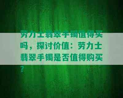 劳力士翡翠手镯值得买吗，探讨价值：劳力士翡翠手镯是否值得购买？