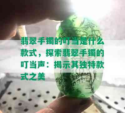 翡翠手镯的叮当是什么款式，探索翡翠手镯的叮当声：揭示其独特款式之美