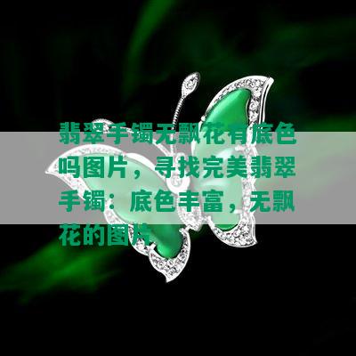 翡翠手镯无飘花有底色吗图片，寻找完美翡翠手镯：底色丰富，无飘花的图片