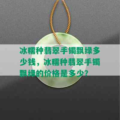 冰糯种翡翠手镯飘绿多少钱，冰糯种翡翠手镯飘绿的价格是多少？