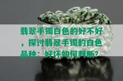 翡翠手镯白色的好不好，探讨翡翠手镯的白色品种：好坏如何判断？