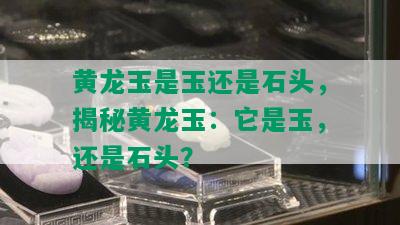 黄龙玉是玉还是石头，揭秘黄龙玉：它是玉，还是石头？