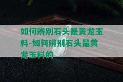 如何辨别石头是黄龙玉料-如何辨别石头是黄龙玉料的