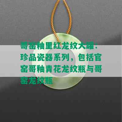 哥窑釉里红龙纹大罐：珍品瓷器系列，包括官窑哥釉青花龙纹瓶与哥窑龙纹瓶