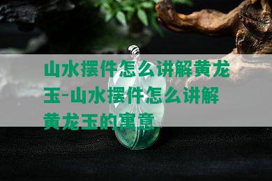 山水摆件怎么讲解黄龙玉-山水摆件怎么讲解黄龙玉的寓意