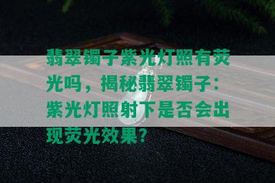 翡翠镯子紫光灯照有荧光吗，揭秘翡翠镯子：紫光灯照射下是否会出现荧光效果？