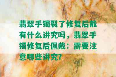 翡翠手镯裂了修复后戴有什么讲究吗，翡翠手镯修复后佩戴：需要注意哪些讲究？