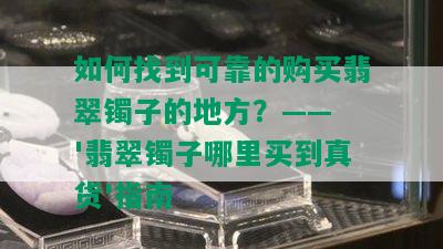 如何找到可靠的购买翡翠镯子的地方？—— '翡翠镯子哪里买到真货'指南