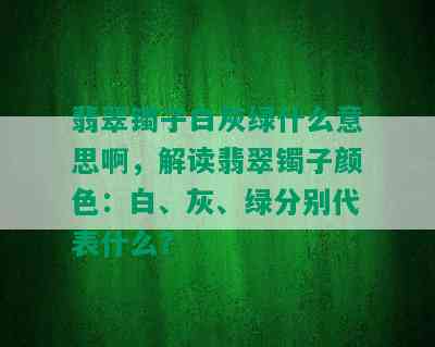 翡翠镯子白灰绿什么意思啊，解读翡翠镯子颜色：白、灰、绿分别代表什么？