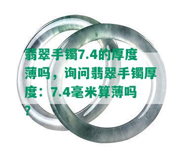 翡翠手镯7.4的厚度薄吗，询问翡翠手镯厚度：7.4毫米算薄吗？