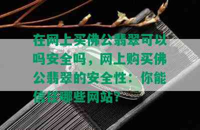 在网上买佛公翡翠可以吗安全吗，网上购买佛公翡翠的安全性：你能信任哪些网站？