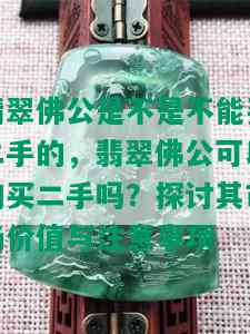 翡翠佛公是不是不能买二手的，翡翠佛公可以购买二手吗？探讨其市场价值与注意事项