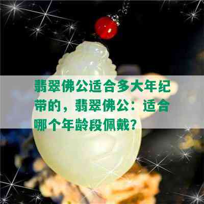 翡翠佛公适合多大年纪带的，翡翠佛公：适合哪个年龄段佩戴？